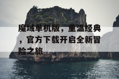 魔域单机版，重温经典，官方下载开启全新冒险之旅