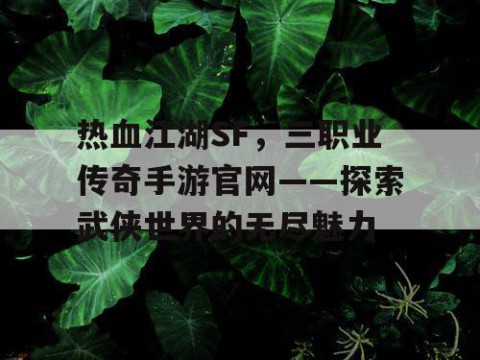 热血江湖SF，三职业传奇手游官网——探索武侠世界的无尽魅力
