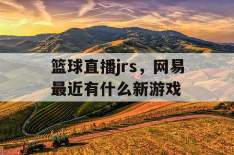 篮球直播jrs，网易最近有什么新游戏