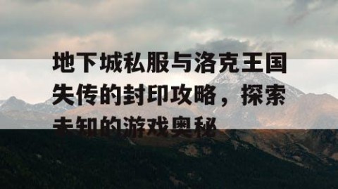地下城私服与洛克王国失传的封印攻略，探索未知的游戏奥秘