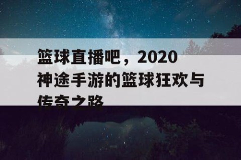 篮球直播吧，2020神途手游的篮球狂欢与传奇之路