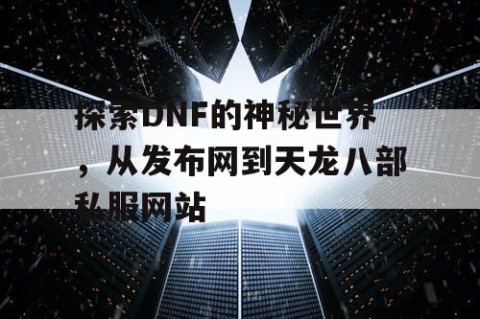 探索DNF的神秘世界，从发布网到天龙八部私服网站