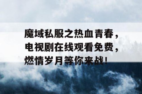 魔域私服之热血青春，电视剧在线观看免费，燃情岁月等你来战！