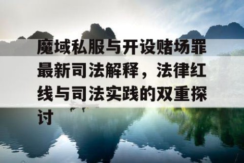 魔域私服与开设赌场罪最新司法解释，法律红线与司法实践的双重探讨