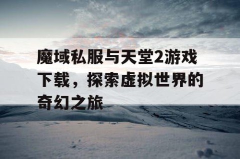 魔域私服与天堂2游戏下载，探索虚拟世界的奇幻之旅