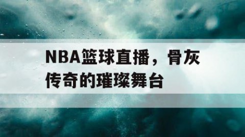 NBA篮球直播，骨灰传奇的璀璨舞台