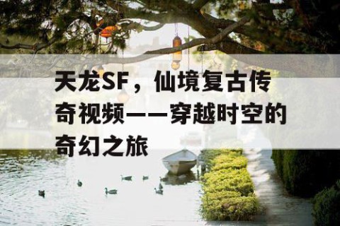 天龙SF，仙境复古传奇视频——穿越时空的奇幻之旅