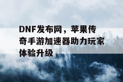 DNF发布网，苹果传奇手游加速器助力玩家体验升级