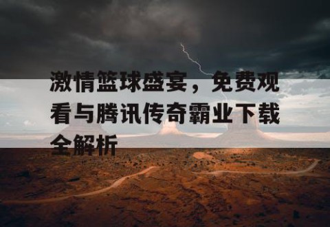 激情篮球盛宴，免费观看与腾讯传奇霸业下载全解析