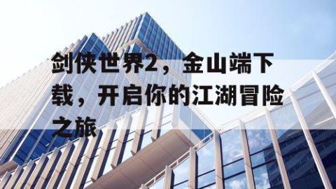 剑侠世界2，金山端下载，开启你的江湖冒险之旅