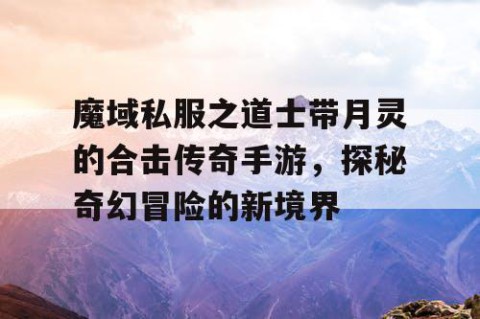 魔域私服之道士带月灵的合击传奇手游，探秘奇幻冒险的新境界