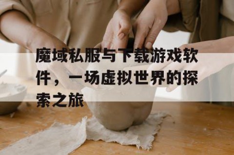 魔域私服与下载游戏软件，一场虚拟世界的探索之旅
