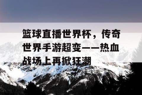 篮球直播世界杯，传奇世界手游超变——热血战场上再掀狂潮