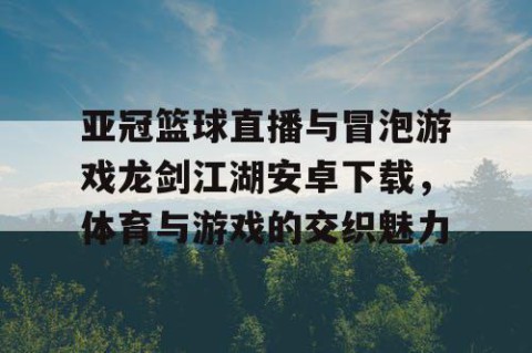 亚冠篮球直播与冒泡游戏龙剑江湖安卓下载，体育与游戏的交织魅力
