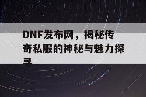 DNF发布网，揭秘传奇私服的神秘与魅力探寻