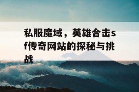 私服魔域，英雄合击sf传奇网站的探秘与挑战