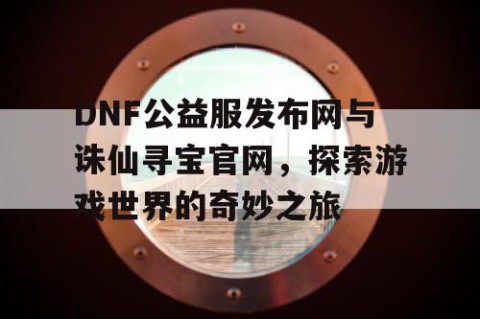 DNF公益服发布网与诛仙寻宝官网，探索游戏世界的奇妙之旅