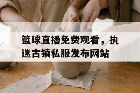 篮球直播免费观看，执迷古镇私服发布网站