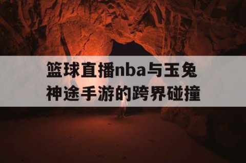 篮球直播nba与玉兔神途手游的跨界碰撞