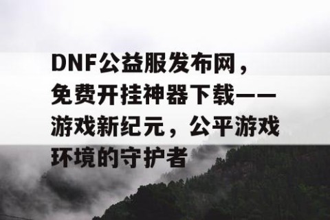 DNF公益服发布网，免费开挂神器下载——游戏新纪元，公平游戏环境的守护者