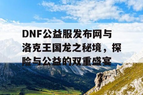 DNF公益服发布网与洛克王国龙之秘境，探险与公益的双重盛宴