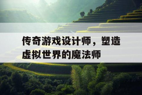 传奇游戏设计师，塑造虚拟世界的魔法师