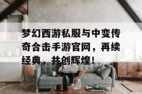 梦幻西游私服与中变传奇合击手游官网，再续经典，共创辉煌！