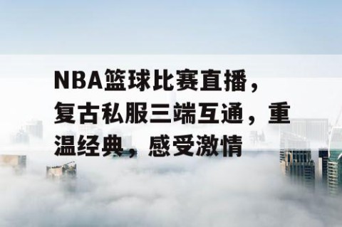 NBA篮球比赛直播，复古私服三端互通，重温经典，感受激情