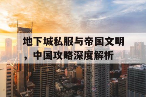 地下城私服与帝国文明，中国攻略深度解析