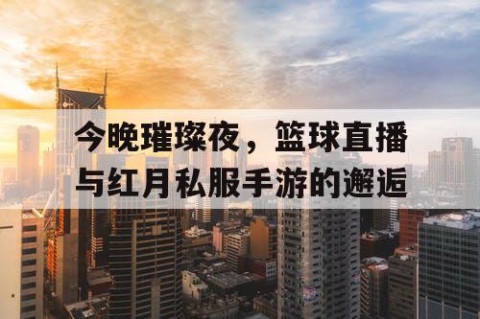 今晚璀璨夜，篮球直播与红月私服手游的邂逅