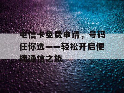 电信卡免费申请，号码任你选——轻松开启便捷通信之旅