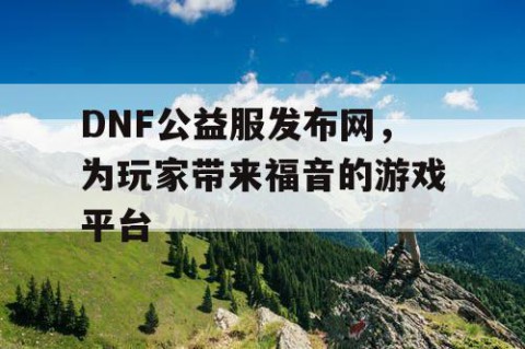 DNF公益服发布网，为玩家带来福音的游戏平台