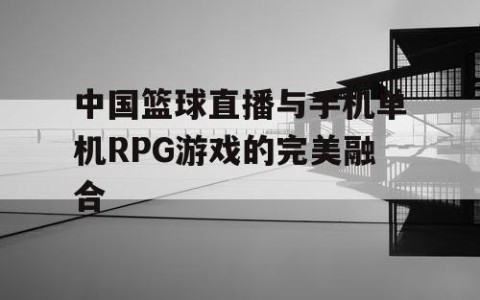 中国篮球直播与手机单机RPG游戏的完美融合
