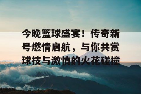 今晚篮球盛宴！传奇新号燃情启航，与你共赏球技与激情的火花碰撞