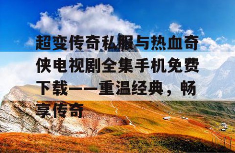 超变传奇私服与热血奇侠电视剧全集手机免费下载——重温经典，畅享传奇