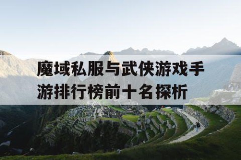 魔域私服与武侠游戏手游排行榜前十名探析