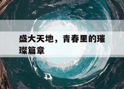 盛大天地，青春里的璀璨篇章