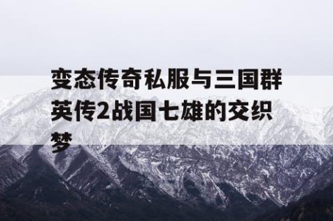 变态传奇私服与三国群英传2战国七雄的交织梦