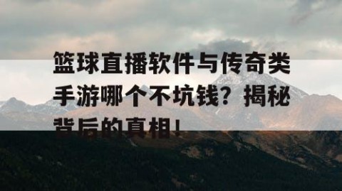 篮球直播软件与传奇类手游哪个不坑钱？揭秘背后的真相！