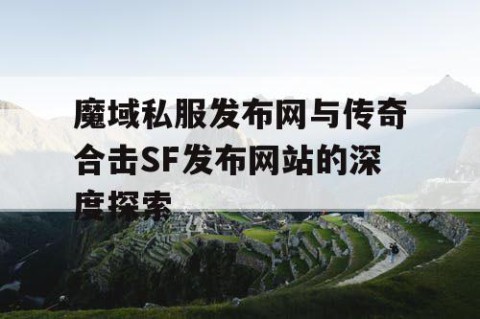 魔域私服发布网与传奇合击SF发布网站的深度探索