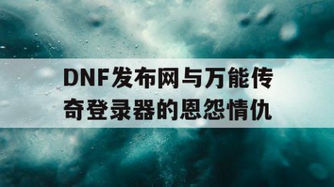 DNF发布网与万能传奇登录器的恩怨情仇
