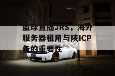篮球直播JRS，海外服务器租用与陕ICP备的重要性
