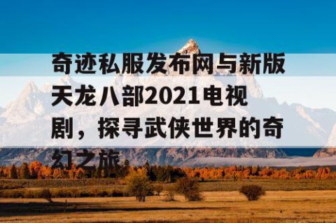 奇迹私服发布网与新版天龙八部2021电视剧，探寻武侠世界的奇幻之旅