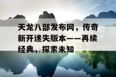 天龙八部发布网，传奇新开迷失版本——再续经典，探索未知