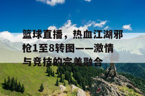 篮球直播,热血江湖邪枪1至8转图——激情与竞技的完美融合
