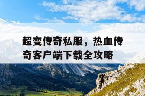 超变传奇私服,热血传奇客户端下载全攻略