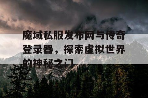 魔域私服发布网与传奇登录器，探索虚拟世界的神秘之门
