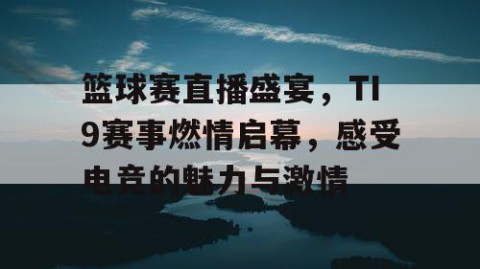 篮球赛直播盛宴，TI9赛事燃情启幕，感受电竞的魅力与激情