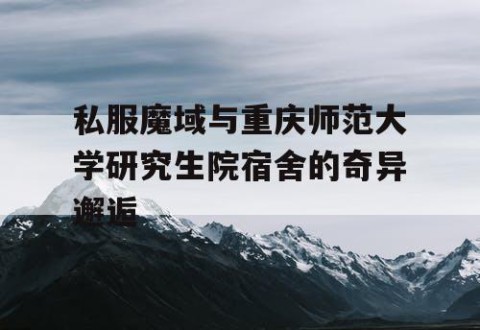 私服魔域与重庆师范大学研究生院宿舍的奇异邂逅