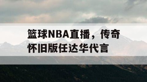 篮球NBA直播，传奇怀旧版任达华代言